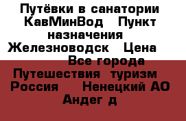 Путёвки в санатории КавМинВод › Пункт назначения ­ Железноводск › Цена ­ 2 000 - Все города Путешествия, туризм » Россия   . Ненецкий АО,Андег д.